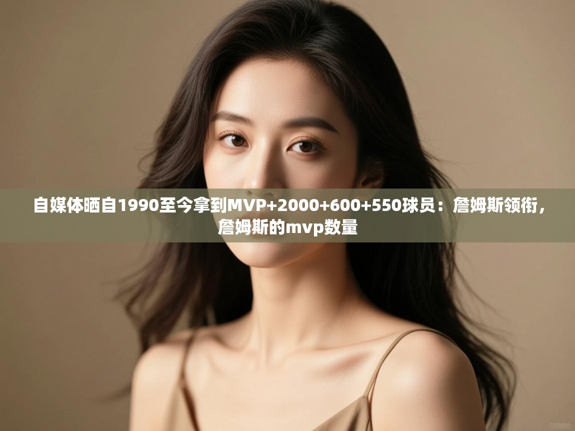 自媒体晒自1990至今拿到MVP+2000+600+550球员:詹姆斯领衔,詹姆斯的mvp数量 第1张