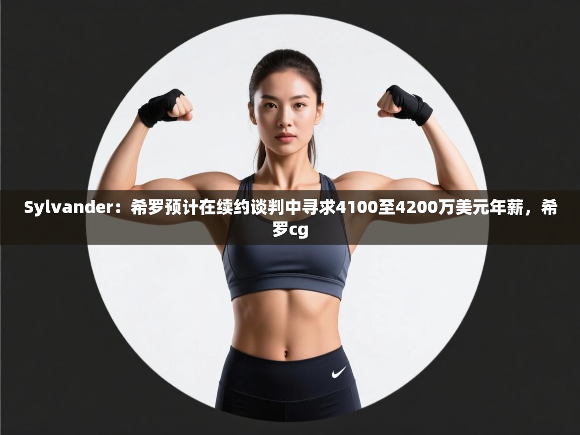 Sylvander:希罗预计在续约谈判中寻求4100至4200万美元年薪,希罗cg 第1张