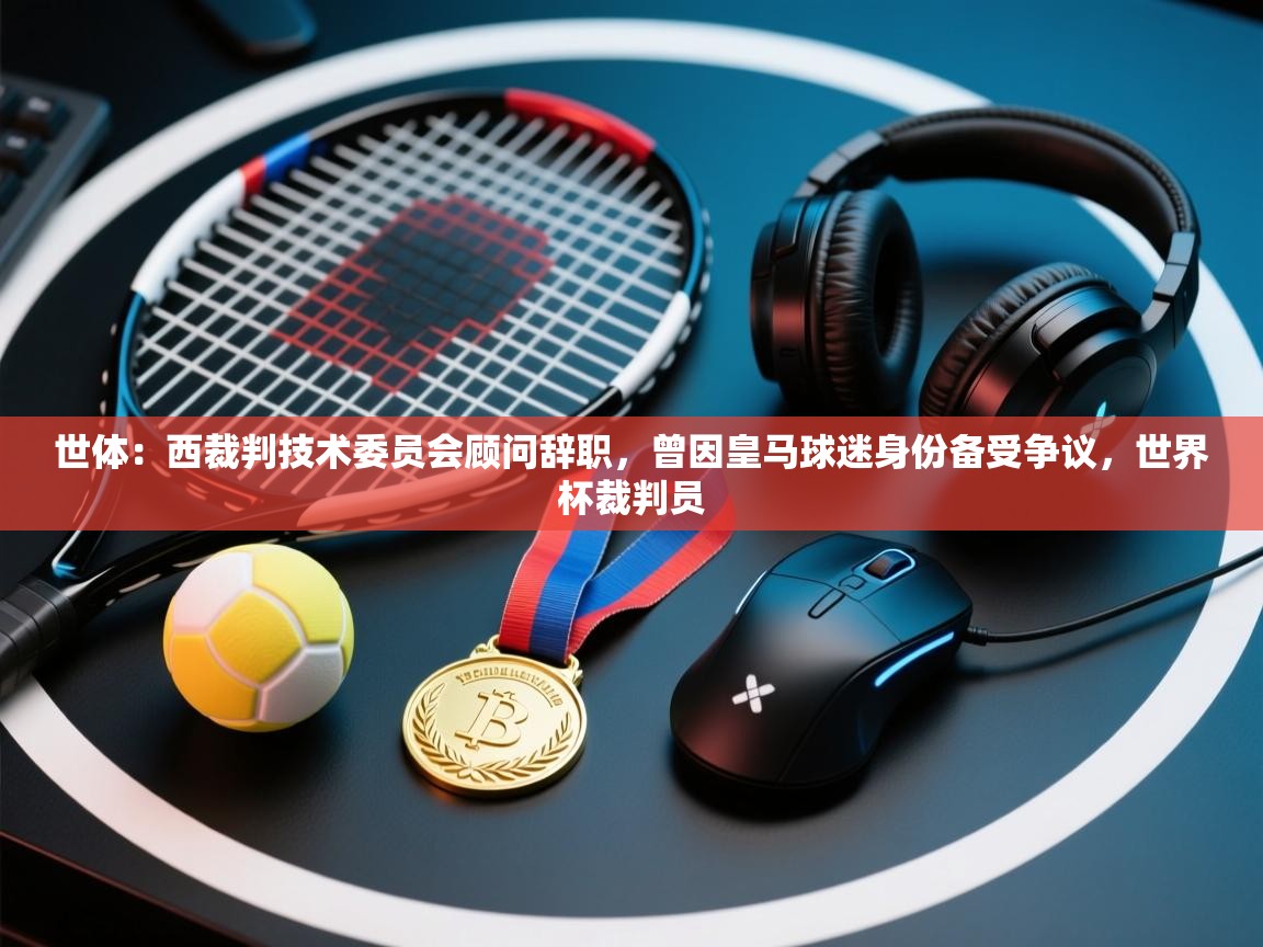 世体：西裁判技术委员会顾问辞职，曾因皇马球迷身份备受争议，世界杯裁判员  第2张