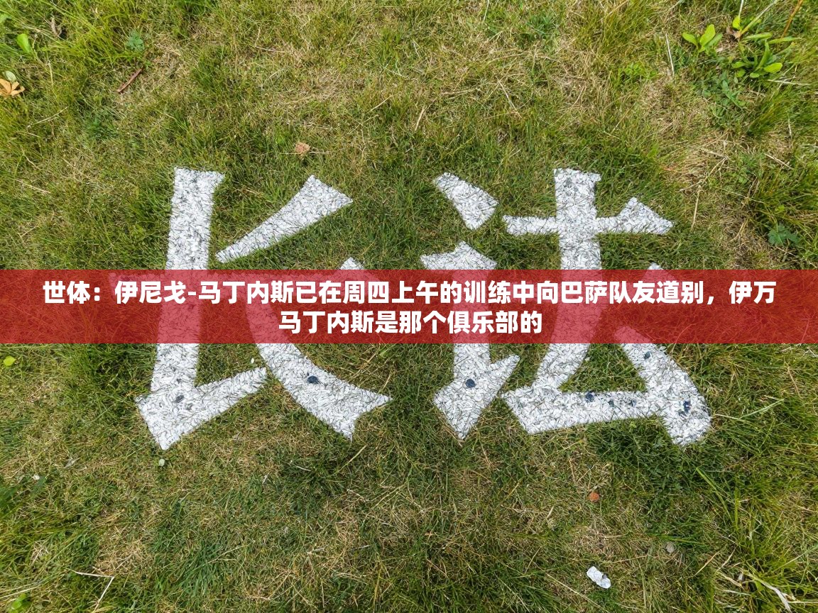 世体：伊尼戈-马丁内斯已在周四上午的训练中向巴萨队友道别，伊万马丁内斯是那个俱乐部的  第2张