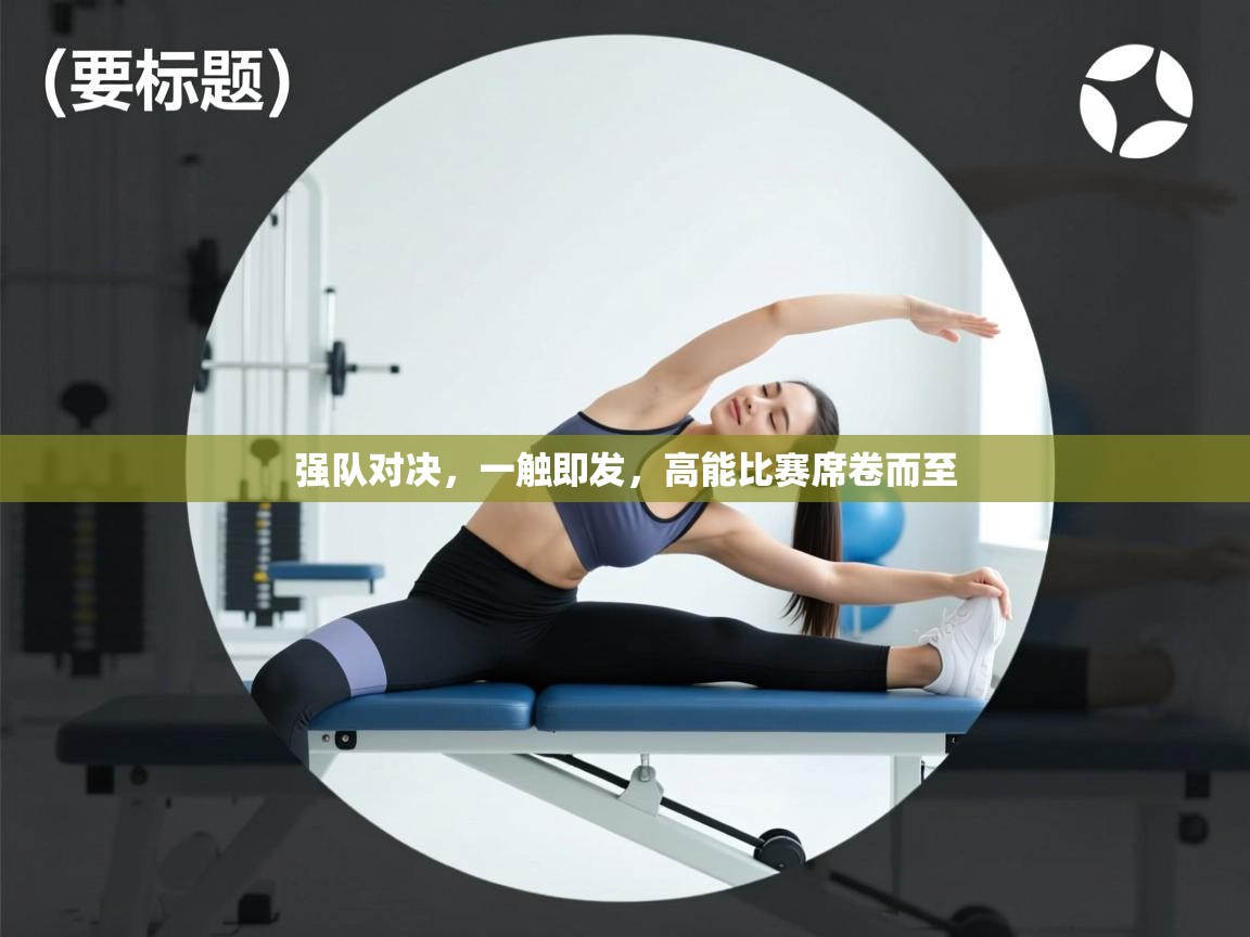 强队对决,一触即发,高能比赛席卷而至 第1张