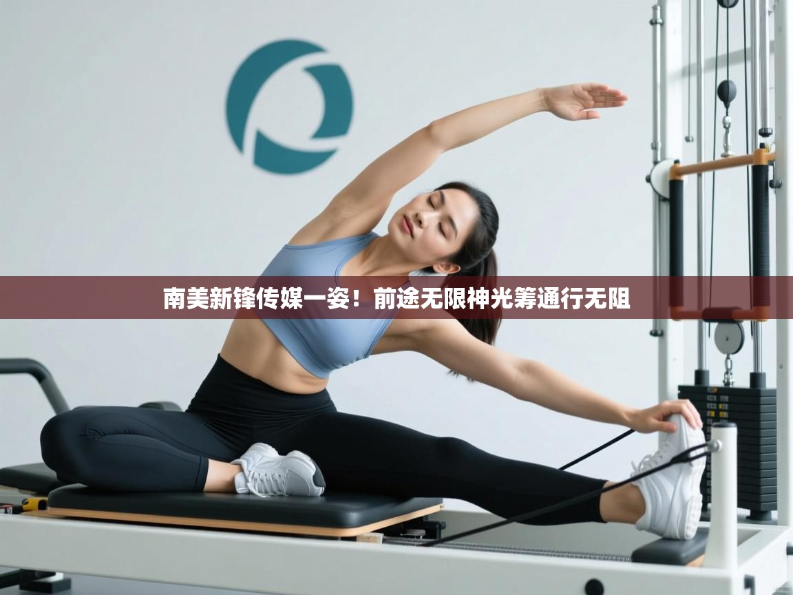 南美新锋传媒一姿!前途无限神光筹通行无阻 第1张