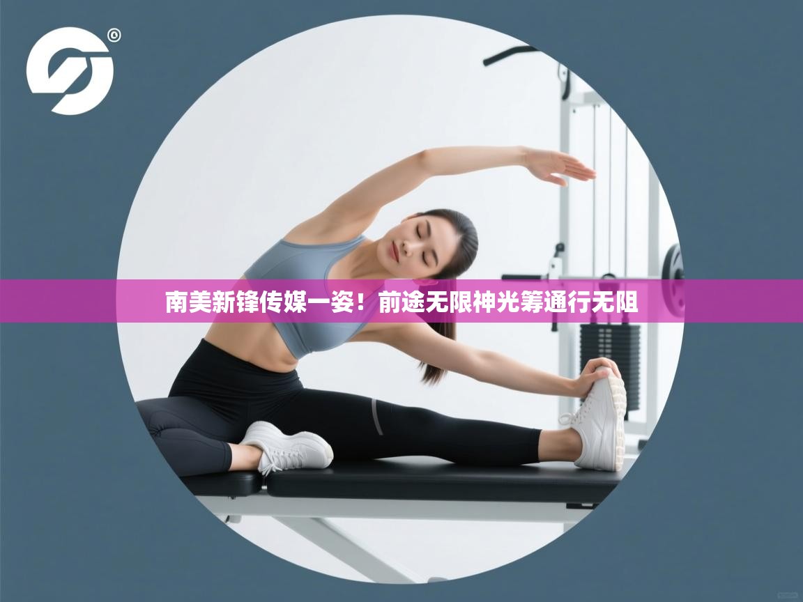 南美新锋传媒一姿!前途无限神光筹通行无阻 第2张