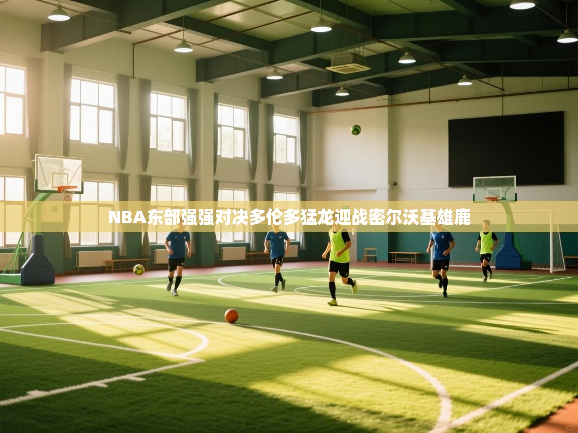 NBA东部强强对决多伦多猛龙迎战密尔沃基雄鹿 第2张