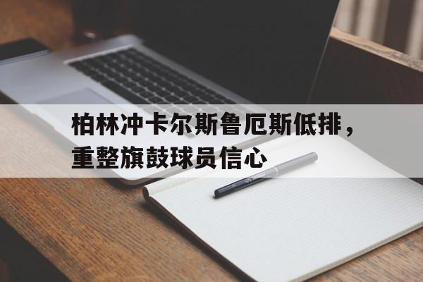 kok体育网址-包含柏林冲卡尔斯鲁厄斯低排，重整旗鼓球员信心的词条